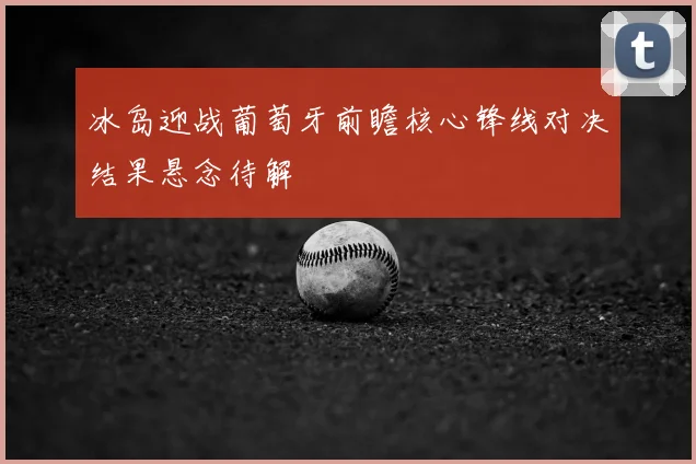 冰岛迎战葡萄牙前瞻核心锋线对决结果悬念待解