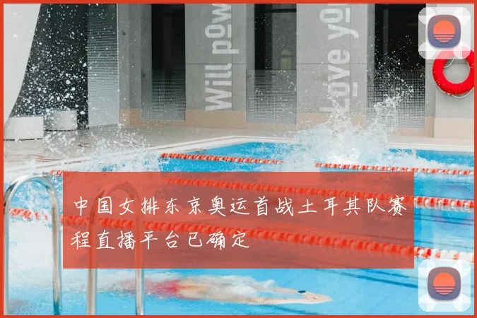 中国女排东京奥运首战土耳其队赛程直播平台已确定