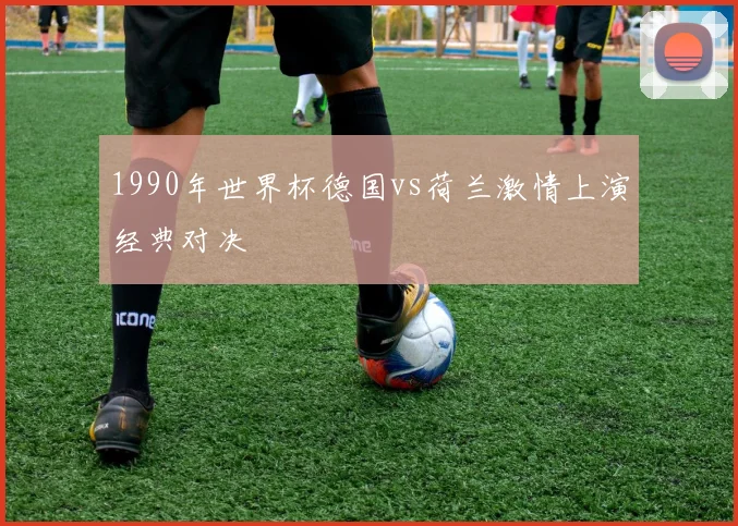 1990年世界杯德国vs荷兰激情上演经典对决