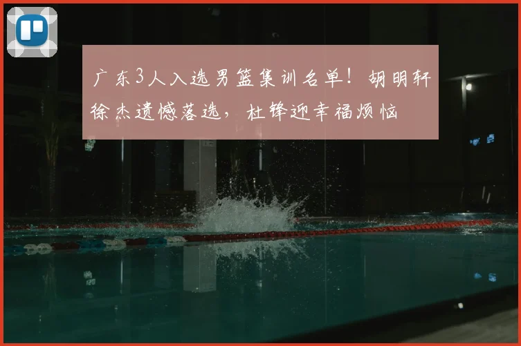 广东3人入选男篮集训名单!胡明轩徐杰遗憾落选,杜锋迎幸福烦恼