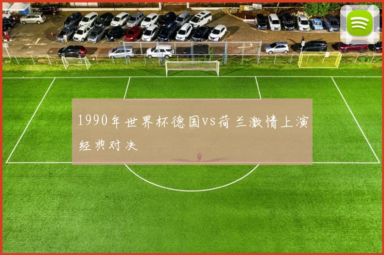1990年世界杯德国vs荷兰激情上演经典对决