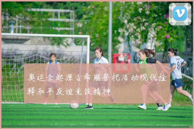 奥运会起源古希腊祭祀活动现代诠释和平友谊竞技精神