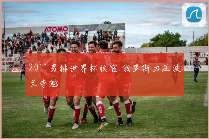 2011男排世界杯收官 俄罗斯力压波兰夺魁