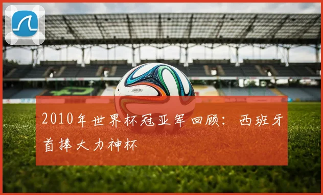 2010年世界杯冠亚军回顾:西班牙首捧大力神杯