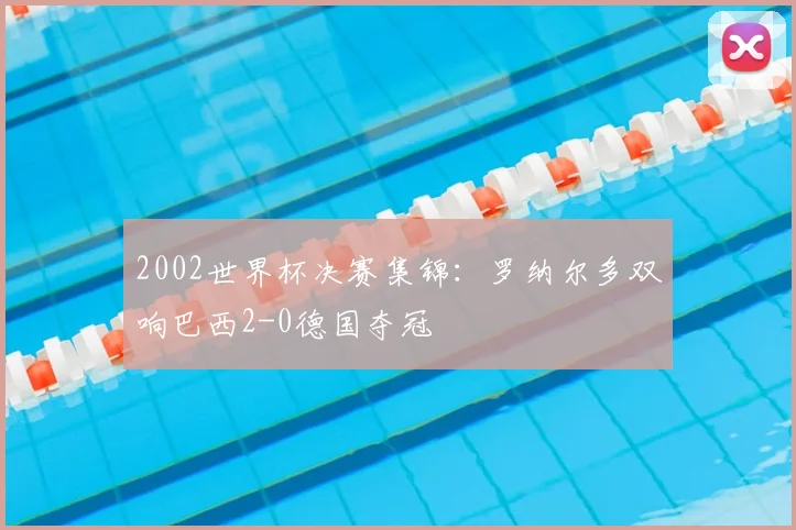 2002世界杯决赛集锦:罗纳尔多双响巴西2-0德国夺冠