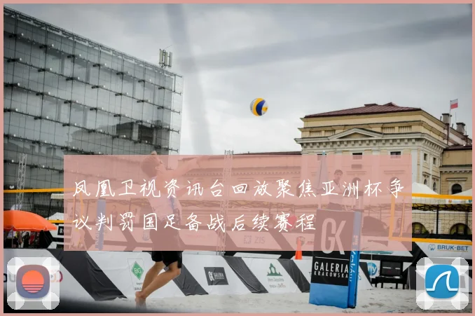 凤凰卫视资讯台回放聚焦亚洲杯争议判罚国足备战后续赛程