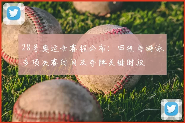 28号奥运会赛程公布：田径与游泳多项决赛时间及夺牌关键时段