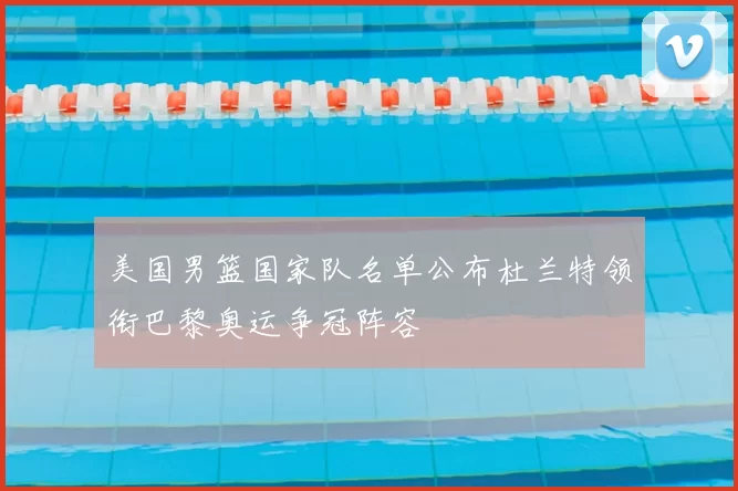 美国男篮国家队名单公布杜兰特领衔巴黎奥运争冠阵容