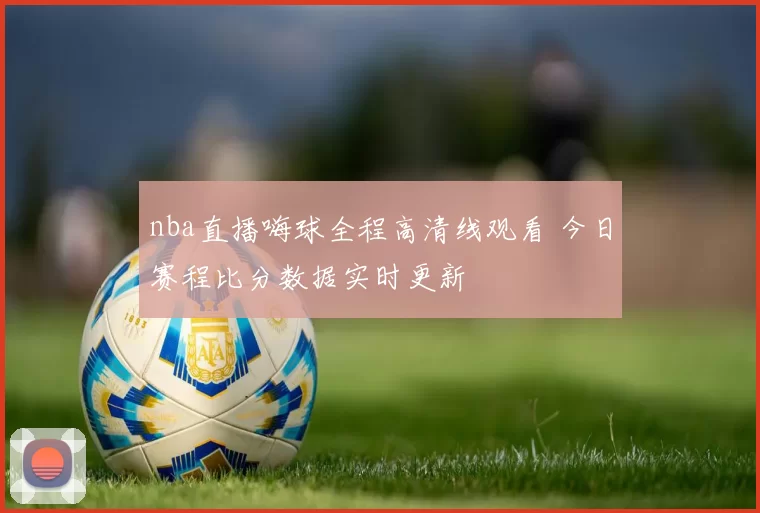 nba直播嗨球全程高清线观看 今日赛程比分数据实时更新