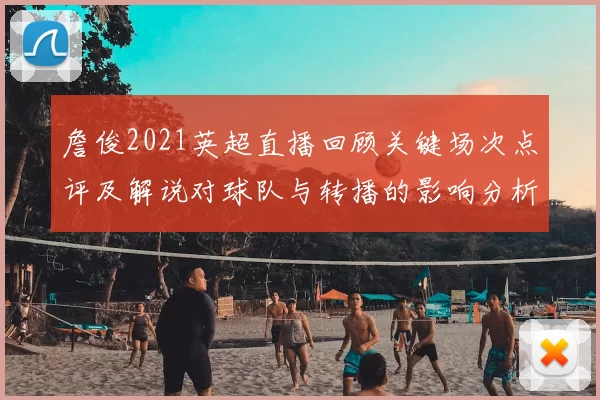詹俊2021英超直播回顾关键场次点评及解说对球队与转播的影响分析