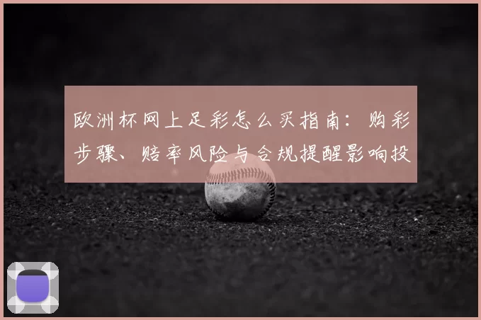 欧洲杯网上足彩怎么买指南：购彩步骤、赔率风险与合规提醒影响投注