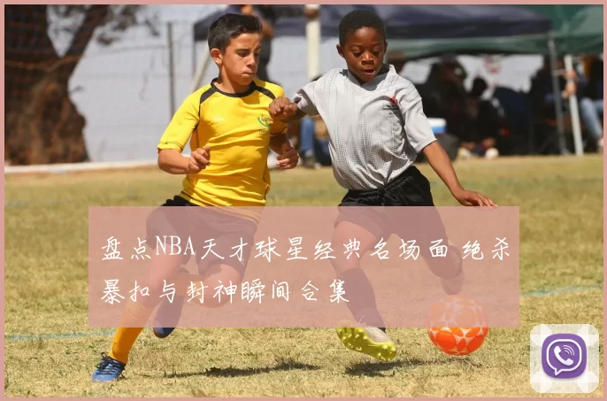 盘点NBA天才球星经典名场面 绝杀暴扣与封神瞬间合集