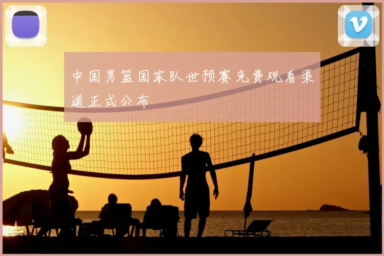 中国男篮国家队世预赛免费观看渠道正式公布