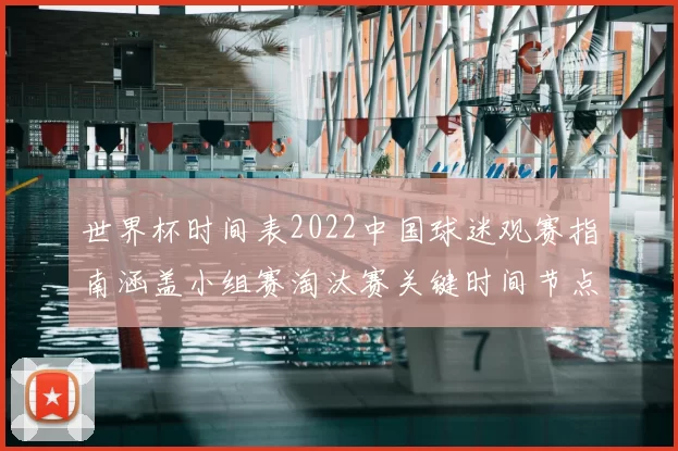 世界杯时间表2022中国球迷观赛指南涵盖小组赛淘汰赛关键时间节点