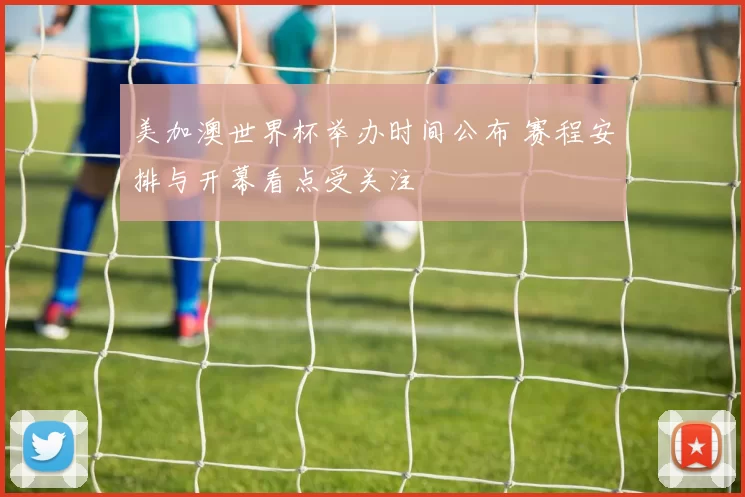 美加澳世界杯举办时间公布 赛程安排与开幕看点受关注