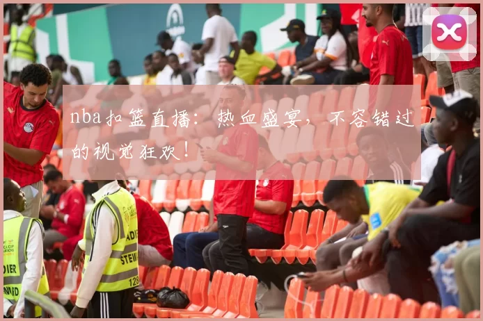 nba扣篮直播：热血盛宴，不容错过的视觉狂欢！