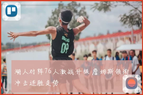 湖人对阵76人激战升级 詹姆斯领衔冲击连胜走势