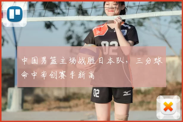 中国男篮主场战胜日本队，三分球命中率创赛季新高