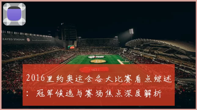 2016里约奥运会各大比赛看点综述：冠军候选与赛场焦点深度解析