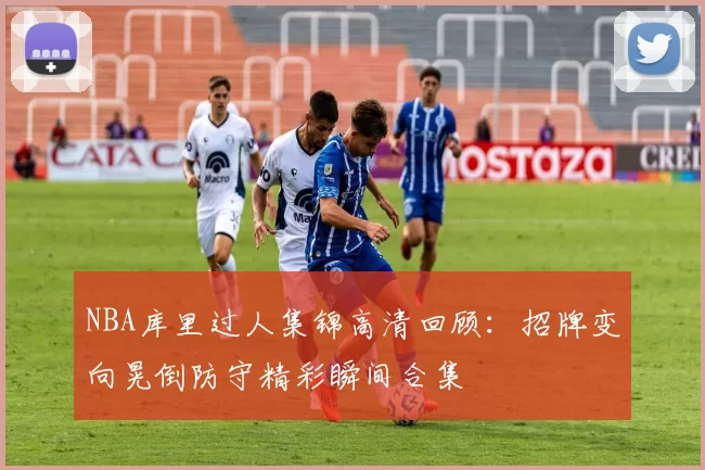 NBA库里过人集锦高清回顾：招牌变向晃倒防守精彩瞬间合集