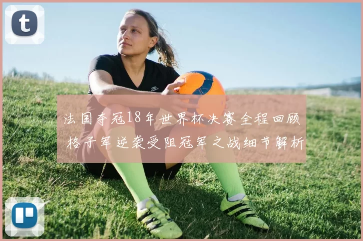 法国夺冠18年世界杯决赛全程回顾 格子军逆袭受阻冠军之战细节解析