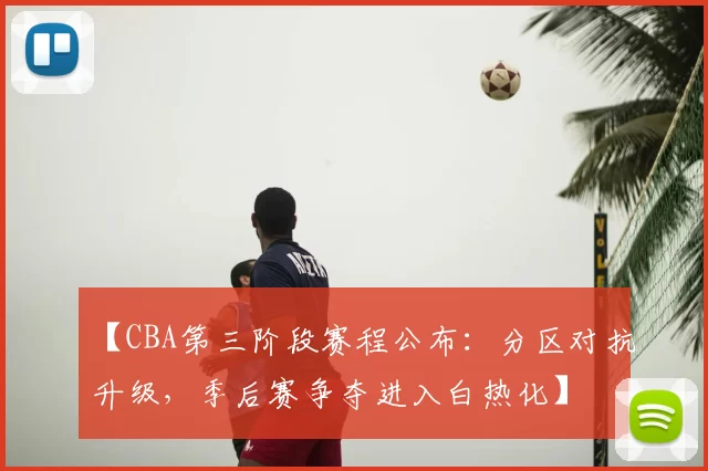 【CBA第三阶段赛程公布：分区对抗升级，季后赛争夺进入白热化】