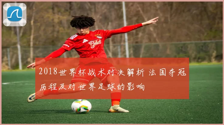 2018世界杯战术对决解析 法国夺冠历程及对世界足球的影响