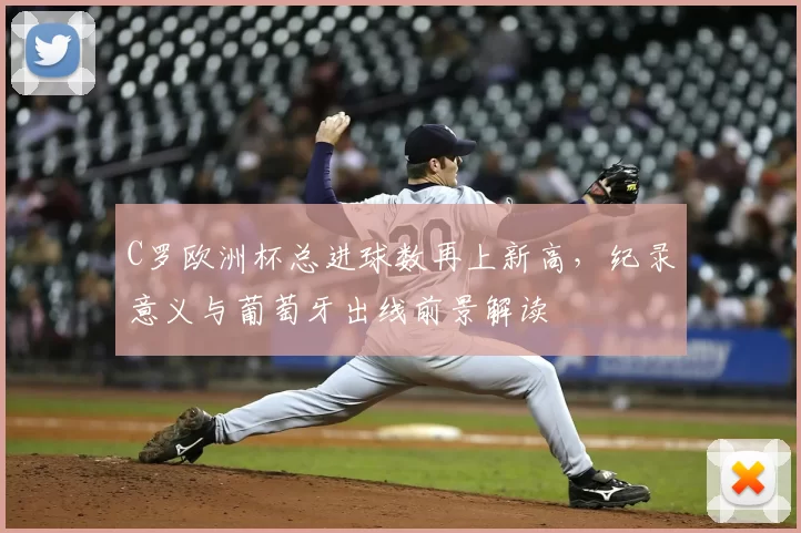C罗欧洲杯总进球数再上新高，纪录意义与葡萄牙出线前景解读