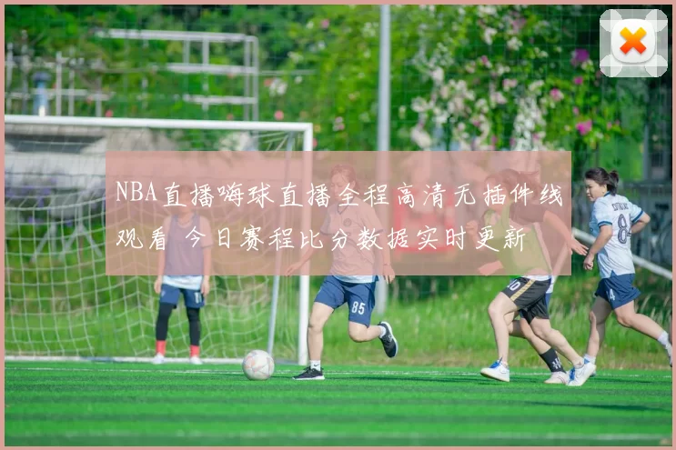 NBA直播嗨球直播全程高清无插件线观看 今日赛程比分数据实时更新