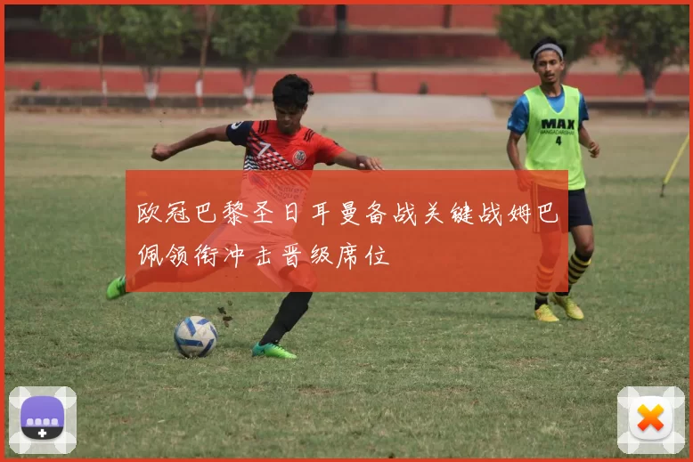 欧冠巴黎圣日耳曼备战关键战姆巴佩领衔冲击晋级席位