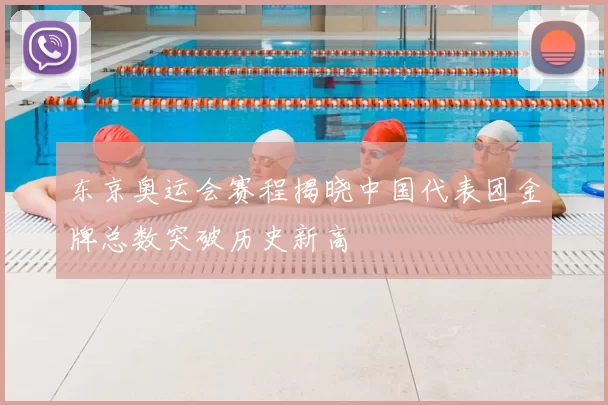 东京奥运会赛程揭晓中国代表团金牌总数突破历史新高
