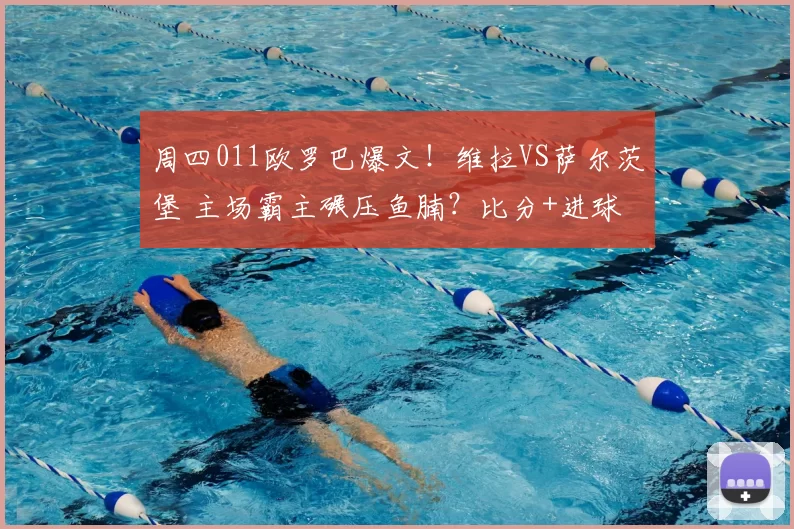周四011欧罗巴爆文！维拉VS萨尔茨堡 主场霸主碾压鱼腩？比分+进球数精准预判_轮换_客场_状态