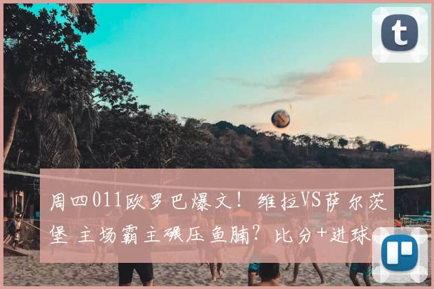 周四011欧罗巴爆文！维拉VS萨尔茨堡 主场霸主碾压鱼腩？比分+进球数精准预判_轮换_客场_状态
