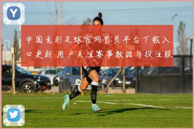 中国竞彩足球官网首页平台下载入口更新 用户关注赛事数据与投注服务体验提升