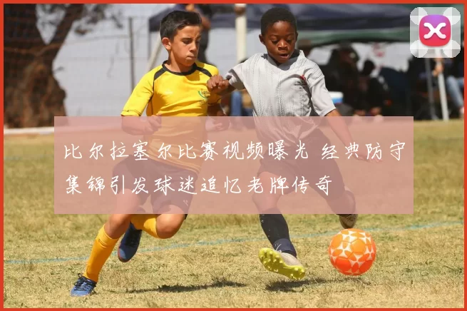 比尔拉塞尔比赛视频曝光 经典防守集锦引发球迷追忆老牌传奇