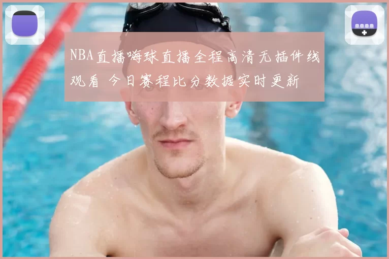 NBA直播嗨球直播全程高清无插件线观看 今日赛程比分数据实时更新