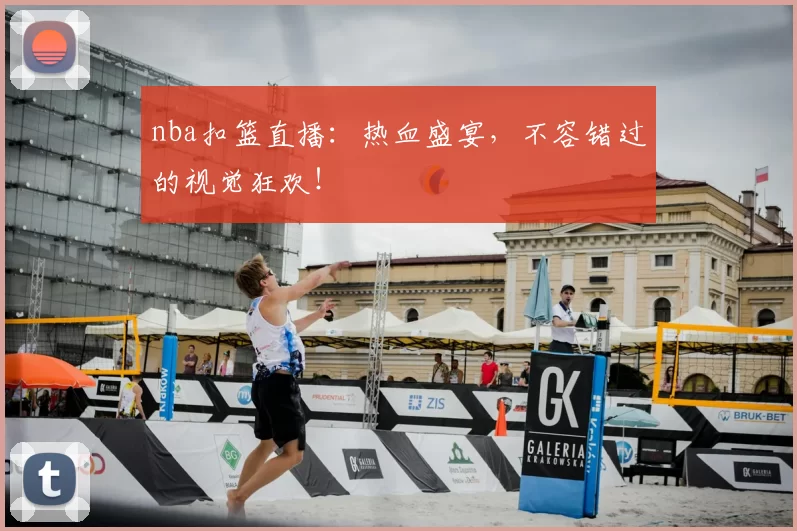 nba扣篮直播：热血盛宴，不容错过的视觉狂欢！