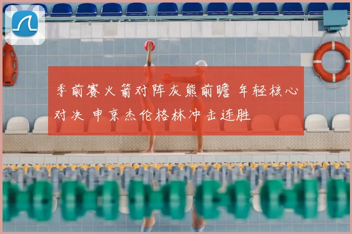 季前赛火箭对阵灰熊前瞻 年轻核心对决 申京杰伦格林冲击连胜