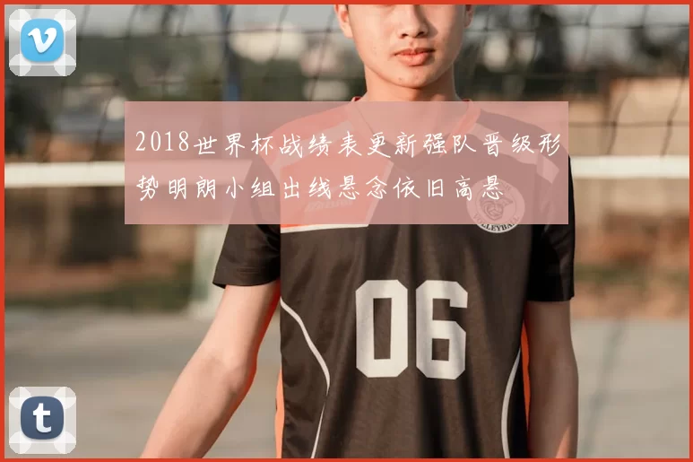 2018世界杯战绩表更新强队晋级形势明朗小组出线悬念依旧高悬