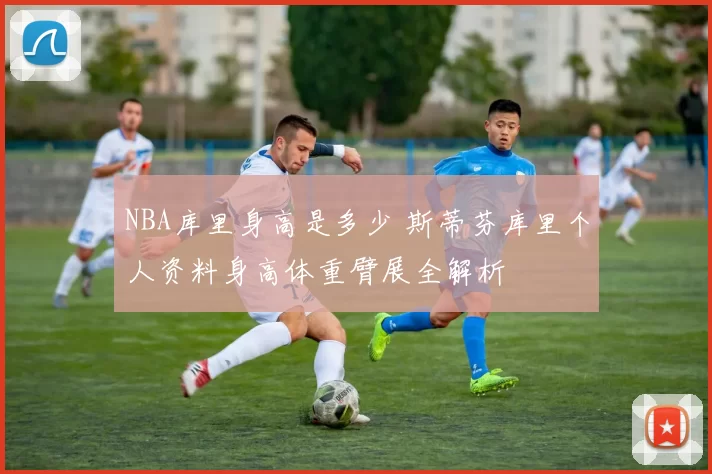 NBA库里身高是多少 斯蒂芬库里个人资料身高体重臂展全解析