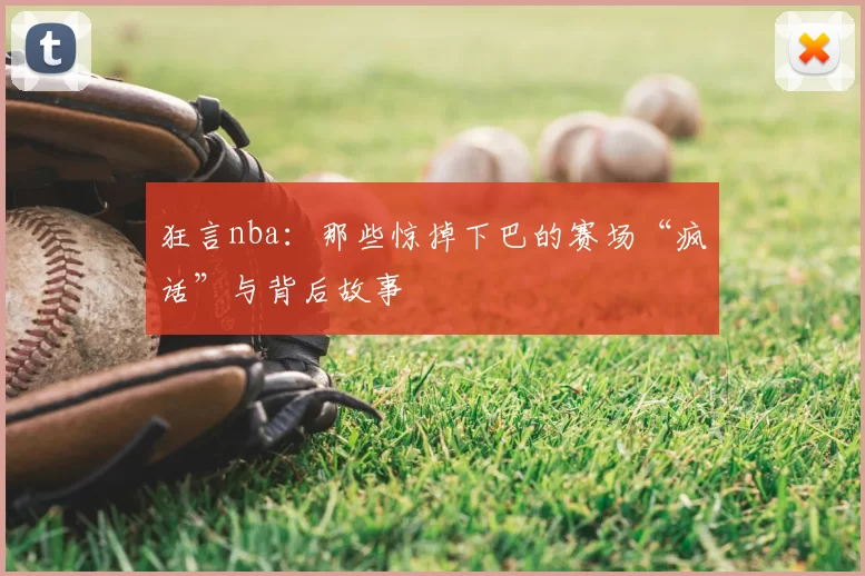 狂言nba：那些惊掉下巴的赛场“疯话”与背后故事