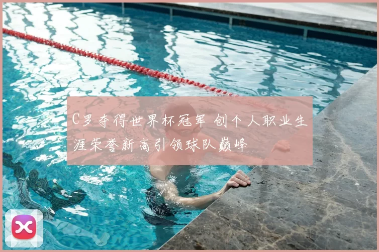 C罗夺得世界杯冠军 创个人职业生涯荣誉新高引领球队巅峰