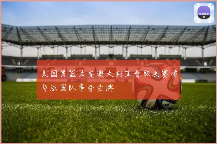 美国男篮力克澳大利亚晋级决赛将与法国队争夺金牌