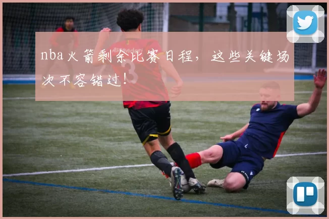 nba火箭剩余比赛日程，这些关键场次不容错过！