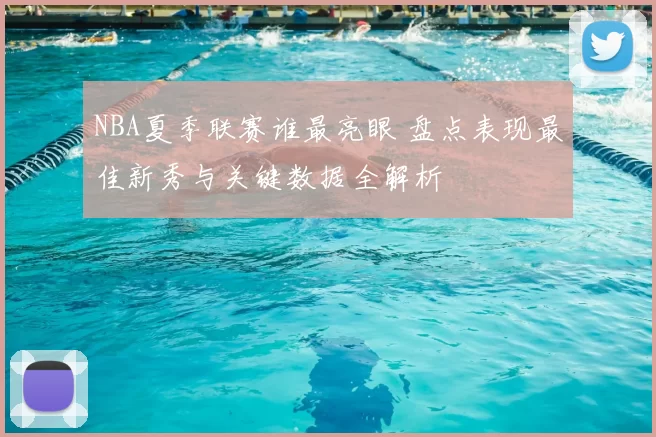 NBA夏季联赛谁最亮眼 盘点表现最佳新秀与关键数据全解析