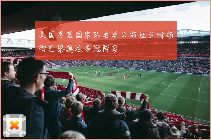 美国男篮国家队名单公布杜兰特领衔巴黎奥运争冠阵容