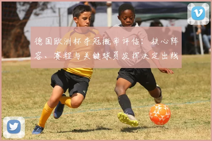 德国欧洲杯夺冠概率评估：核心阵容、赛程与关键球员发挥决定出线优势