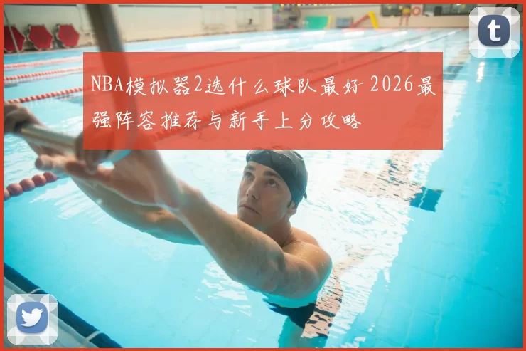 NBA模拟器2选什么球队最好 2026最强阵容推荐与新手上分攻略