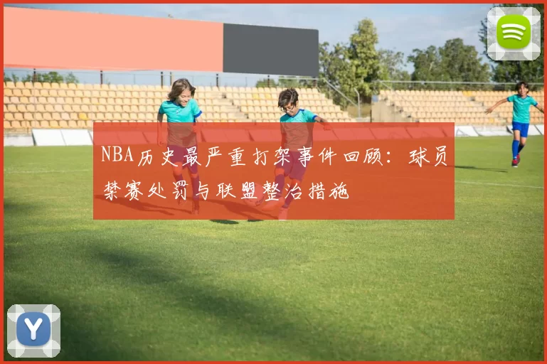 NBA历史最严重打架事件回顾：球员禁赛处罚与联盟整治措施