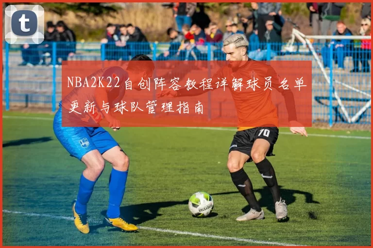 NBA2K22自创阵容教程详解球员名单更新与球队管理指南